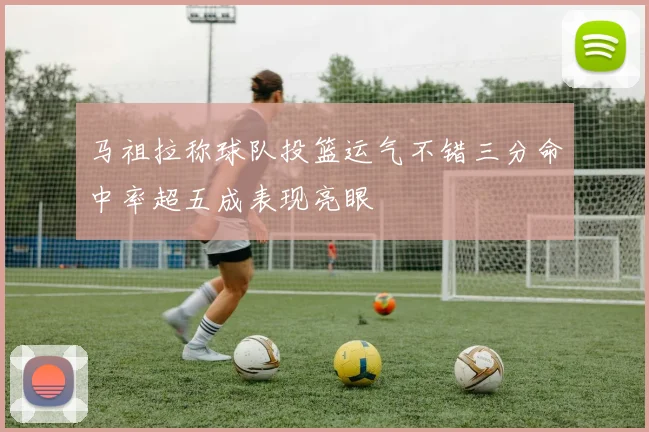 马祖拉称球队投篮运气不错三分命中率超五成表现亮眼