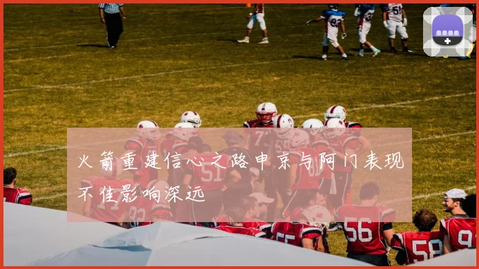 火箭重建信心之路申京与阿门表现不佳影响深远