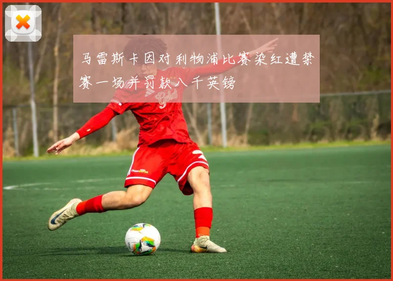 马雷斯卡因对利物浦比赛染红遭禁赛一场并罚款八千英镑
