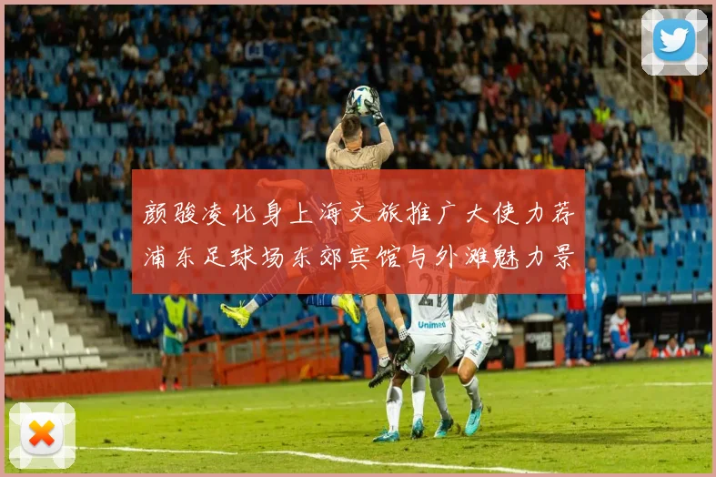 颜骏凌化身上海文旅推广大使力荐浦东足球场东郊宾馆与外滩魅力景点