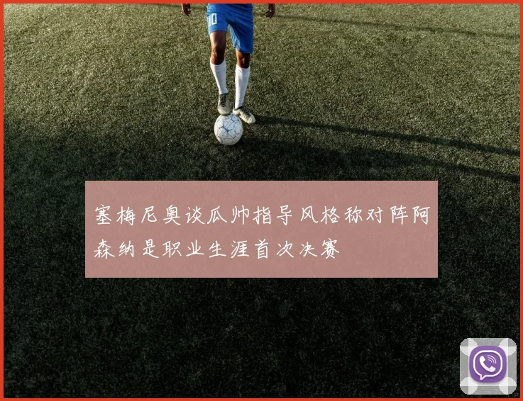 塞梅尼奥谈瓜帅指导风格称对阵阿森纳是职业生涯首次决赛