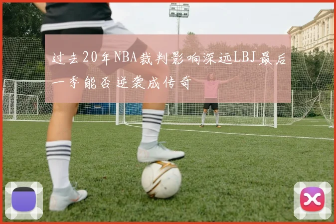 过去20年NBA裁判影响深远LBJ最后一季能否逆袭成传奇