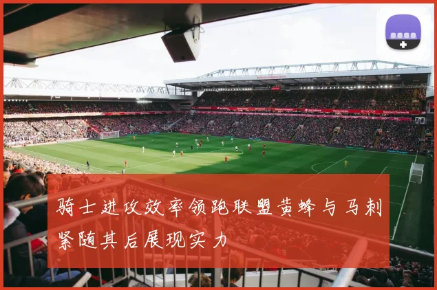 骑士进攻效率领跑联盟黄蜂与马刺紧随其后展现实力