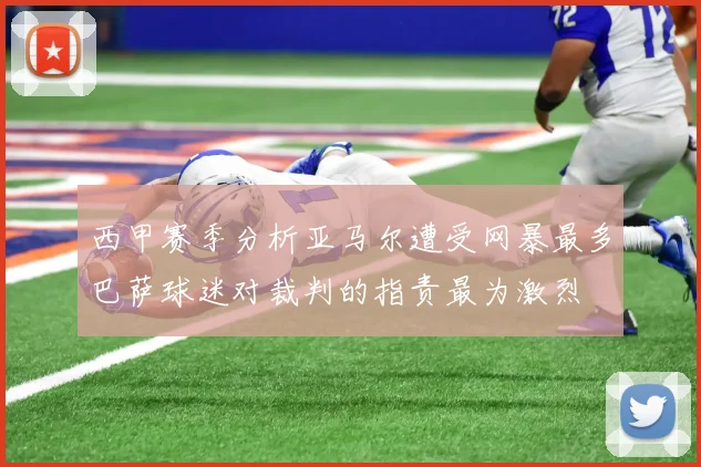 西甲赛季分析亚马尔遭受网暴最多巴萨球迷对裁判的指责最为激烈