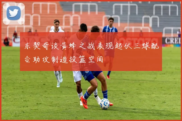 东契奇谈黄蜂之战表现起伏三球配合助攻制造投篮空间