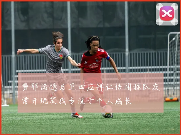 费耶诺德后卫回应拜仁传闻称队友常开玩笑我专注于个人成长